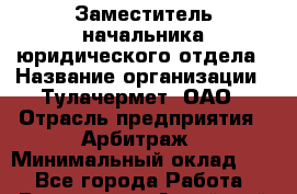 Заместитель начальника юридического отдела › Название организации ­ Тулачермет, ОАО › Отрасль предприятия ­ Арбитраж › Минимальный оклад ­ 1 - Все города Работа » Вакансии   . Алтайский край,Камень-на-Оби г.